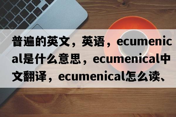 普遍的英文，英語(yǔ)，ecumenical是什么意思，ecumenical中文翻譯，ecumenical怎么讀、發(fā)音、用法及例句