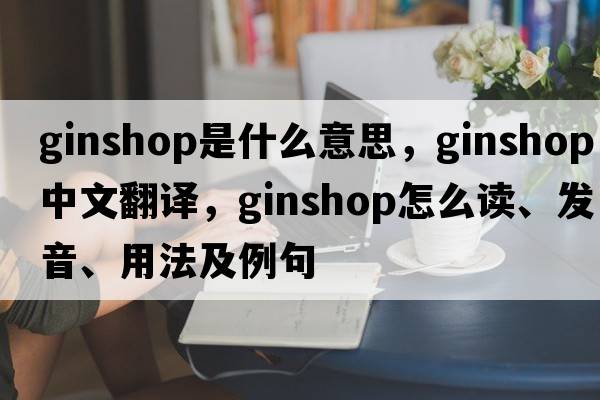 ginshop是什么意思，ginshop中文翻譯，ginshop怎么讀、發(fā)音、用法及例句