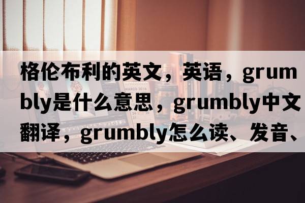 格倫布利的英文，英語(yǔ)，Grumbly是什么意思，Grumbly中文翻譯，Grumbly怎么讀、發(fā)音、用法及例句