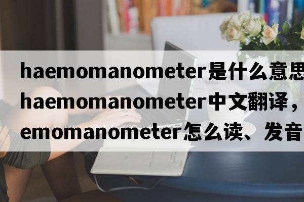haemomanometer是什么意思，haemomanometer中文翻譯，haemomanometer怎么讀、發(fā)音、用法及例句