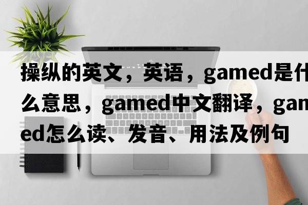 操縱的英文，英語(yǔ)，gamed是什么意思，gamed中文翻譯，gamed怎么讀、發(fā)音、用法及例句