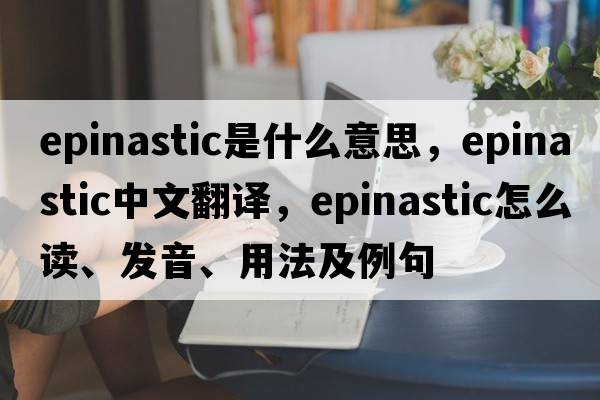epinastic是什么意思，epinastic中文翻譯，epinastic怎么讀、發(fā)音、用法及例句