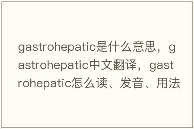 gastrohepatic是什么意思，gastrohepatic中文翻譯，gastrohepatic怎么讀、發(fā)音、用法及例句