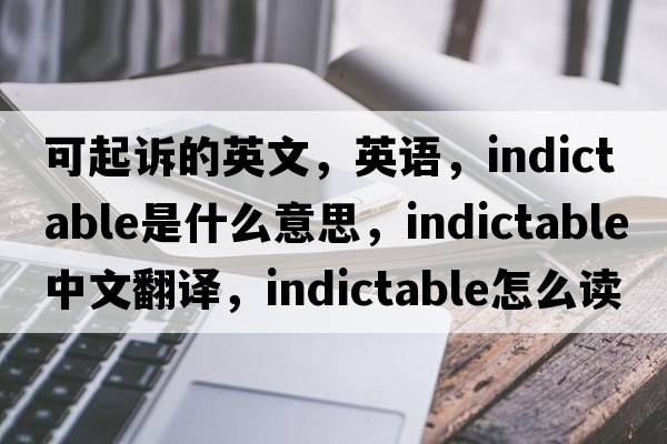 可起訴的英文，英語(yǔ)，indictable是什么意思，indictable中文翻譯，indictable怎么讀、發(fā)音、用法及例句