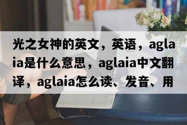 光之女神的英文，英語(yǔ)，Aglaia是什么意思，Aglaia中文翻譯，Aglaia怎么讀、發(fā)音、用法及例句