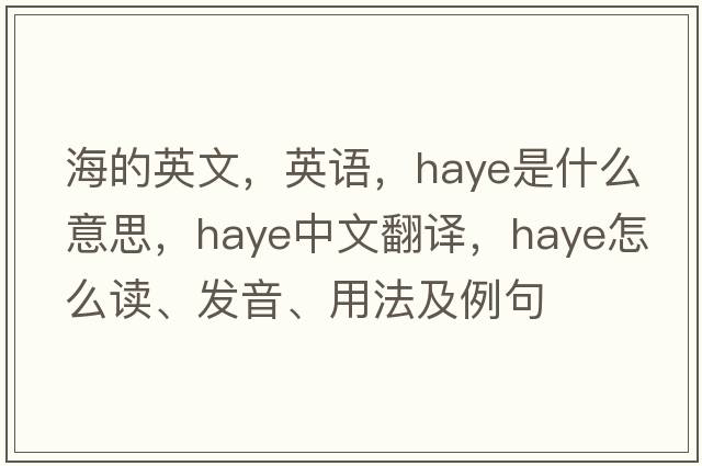 海的英文，英語(yǔ)，Haye是什么意思，Haye中文翻譯，Haye怎么讀、發(fā)音、用法及例句