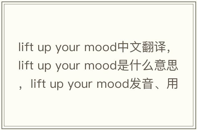 lift up your mood中文翻譯，lift up your mood是什么意思，lift up your mood發(fā)音、用法及例句