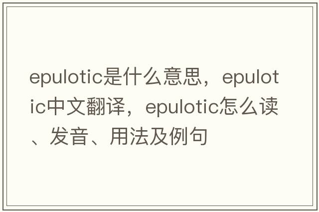 epulotic是什么意思，epulotic中文翻譯，epulotic怎么讀、發(fā)音、用法及例句