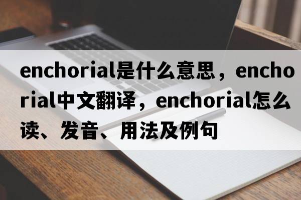 enchorial是什么意思，enchorial中文翻譯，enchorial怎么讀、發(fā)音、用法及例句