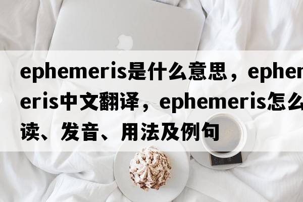 ephemeris是什么意思，ephemeris中文翻譯，ephemeris怎么讀、發(fā)音、用法及例句