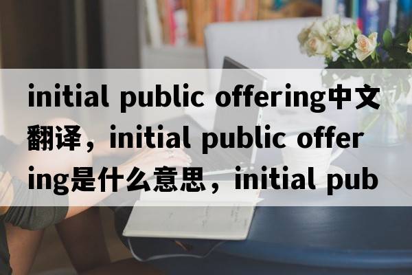 initial public offering中文翻譯，initial public offering是什么意思，initial public offering發(fā)音、用法及例句