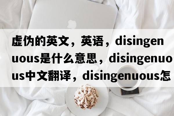 虛偽的英文，英語(yǔ)，disingenuous是什么意思，disingenuous中文翻譯，disingenuous怎么讀、發(fā)音、用法及例句
