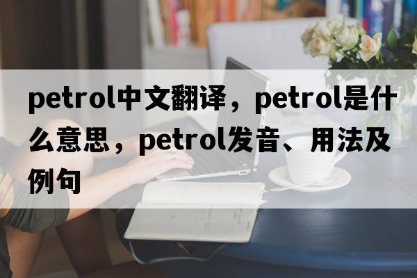 petrol中文翻譯，petrol是什么意思，petrol發(fā)音、用法及例句