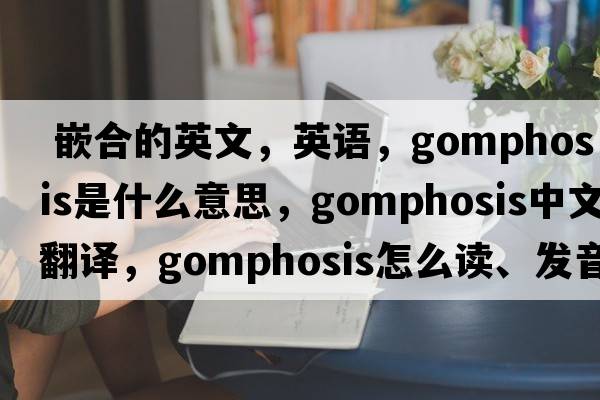  嵌合的英文，英語(yǔ)，gomphosis是什么意思，gomphosis中文翻譯，gomphosis怎么讀、發(fā)音、用法及例句