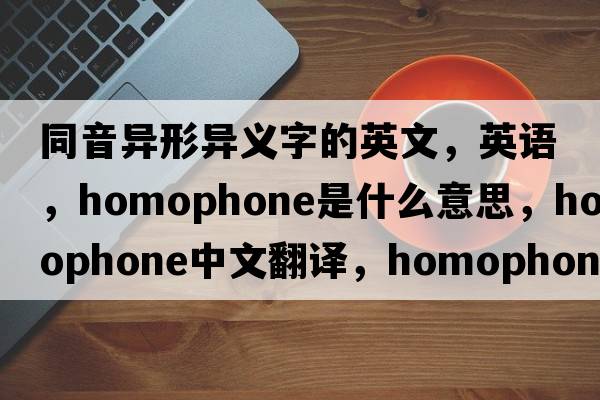 同音異形異義字的英文，英語(yǔ)，homophone是什么意思，homophone中文翻譯，homophone怎么讀、發(fā)音、用法及例句