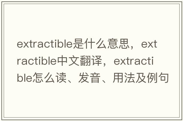 extractible是什么意思，extractible中文翻譯，extractible怎么讀、發(fā)音、用法及例句