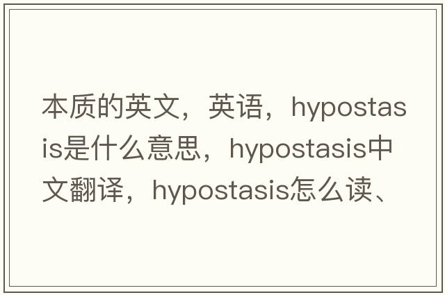 本質(zhì)的英文，英語(yǔ)，hypostasis是什么意思，hypostasis中文翻譯，hypostasis怎么讀、發(fā)音、用法及例句