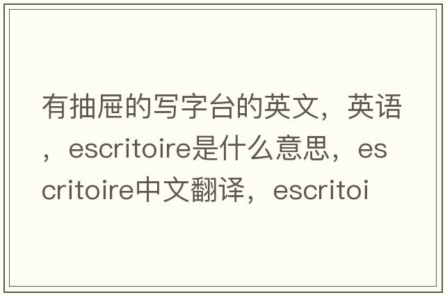 有抽屜的寫(xiě)字臺的英文，英語(yǔ)，escritoire是什么意思，escritoire中文翻譯，escritoire怎么讀、發(fā)音、用法及例句