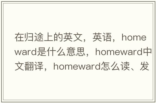 在歸途上的英文，英語(yǔ)，homeward是什么意思，homeward中文翻譯，homeward怎么讀、發(fā)音、用法及例句