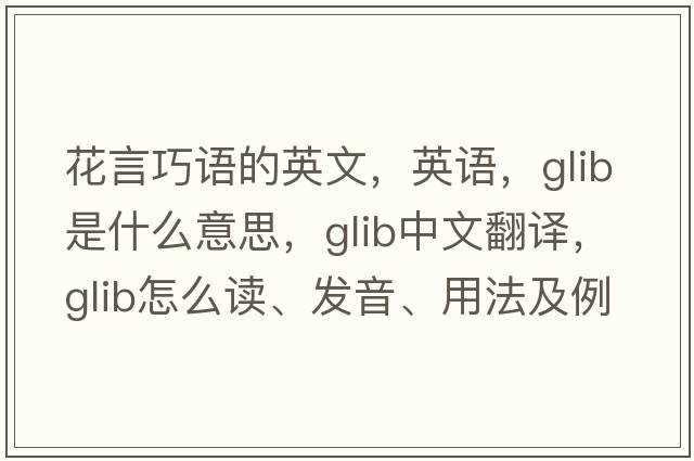 花言巧語(yǔ)的英文，英語(yǔ)，glib是什么意思，glib中文翻譯，glib怎么讀、發(fā)音、用法及例句