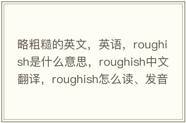 略粗糙的英文，英語(yǔ)，roughish是什么意思，roughish中文翻譯，roughish怎么讀、發(fā)音、用法及例句