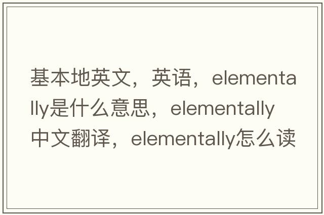 基本地英文，英語(yǔ)，elementally是什么意思，elementally中文翻譯，elementally怎么讀、發(fā)音、用法及例句