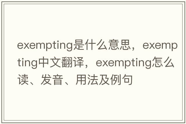 exempting是什么意思，exempting中文翻譯，exempting怎么讀、發(fā)音、用法及例句