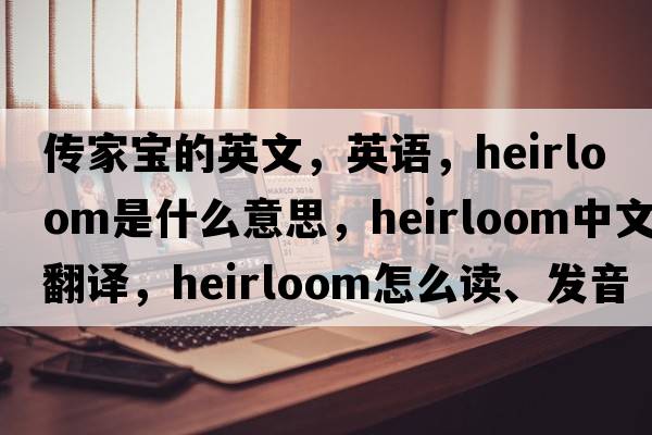 傳家寶的英文，英語(yǔ)，heirloom是什么意思，heirloom中文翻譯，heirloom怎么讀、發(fā)音、用法及例句
