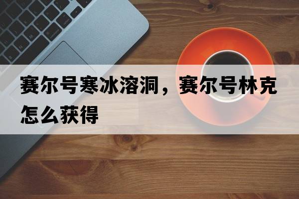 賽爾號寒冰溶洞，賽爾號林克怎么獲得