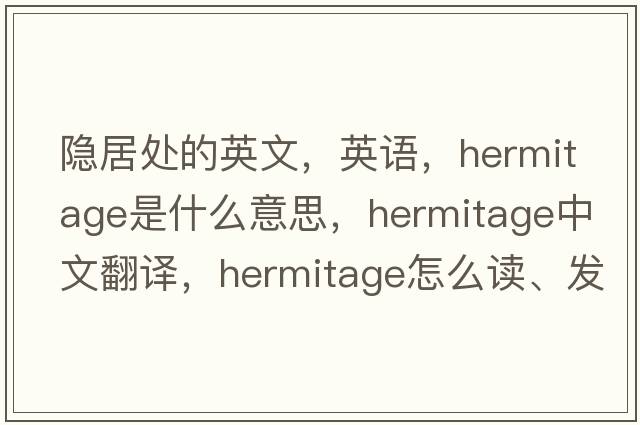 隱居處的英文，英語(yǔ)，hermitage是什么意思，hermitage中文翻譯，hermitage怎么讀、發(fā)音、用法及例句