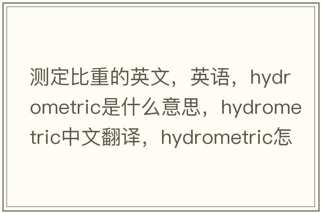 測定比重的英文，英語(yǔ)，hydrometric是什么意思，hydrometric中文翻譯，hydrometric怎么讀、發(fā)音、用法及例句