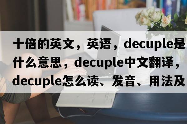 十倍的英文，英語(yǔ)，decuple是什么意思，decuple中文翻譯，decuple怎么讀、發(fā)音、用法及例句