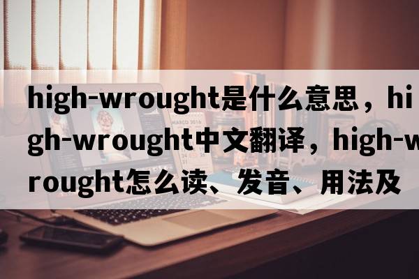 high-wrought是什么意思，high-wrought中文翻譯，high-wrought怎么讀、發(fā)音、用法及例句