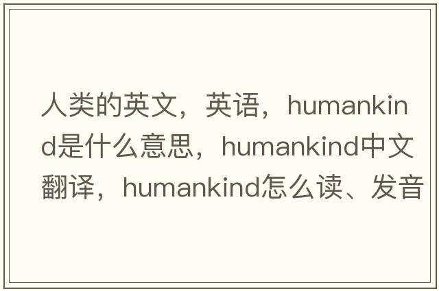 人類(lèi)的英文，英語(yǔ)，humankind是什么意思，humankind中文翻譯，humankind怎么讀、發(fā)音、用法及例句