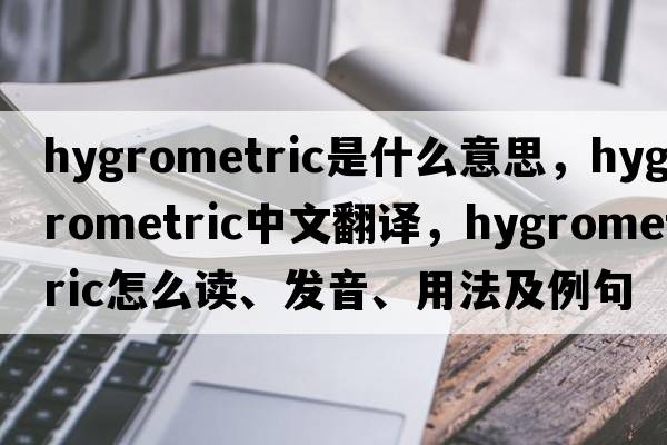 hygrometric是什么意思，hygrometric中文翻譯，hygrometric怎么讀、發(fā)音、用法及例句
