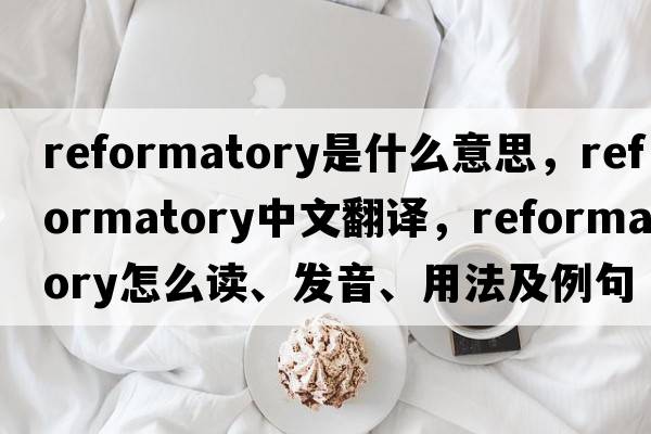 reformatory是什么意思，reformatory中文翻譯，reformatory怎么讀、發(fā)音、用法及例句