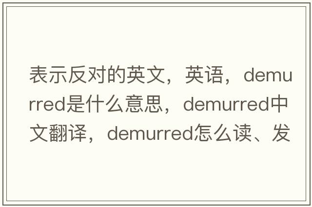 表示反對的英文，英語(yǔ)，demurred是什么意思，demurred中文翻譯，demurred怎么讀、發(fā)音、用法及例句