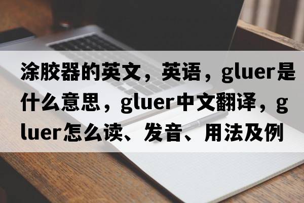 涂膠器的英文，英語(yǔ)，gluer是什么意思，gluer中文翻譯，gluer怎么讀、發(fā)音、用法及例句