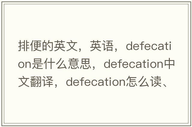 排便的英文，英語(yǔ)，defecation是什么意思，defecation中文翻譯，defecation怎么讀、發(fā)音、用法及例句