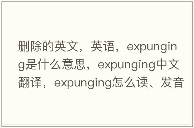 刪除的英文，英語(yǔ)，expunging是什么意思，expunging中文翻譯，expunging怎么讀、發(fā)音、用法及例句