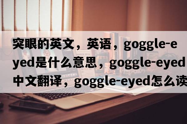 突眼的英文，英語(yǔ)，goggle-eyed是什么意思，goggle-eyed中文翻譯，goggle-eyed怎么讀、發(fā)音、用法及例句
