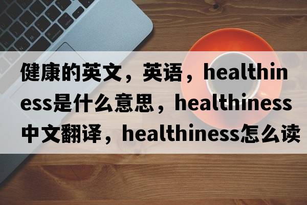 健康的英文，英語(yǔ)，healthiness是什么意思，healthiness中文翻譯，healthiness怎么讀、發(fā)音、用法及例句
