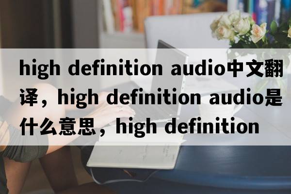 high definition audio中文翻譯，high definition audio是什么意思，high definition audio發(fā)音、用法及例句