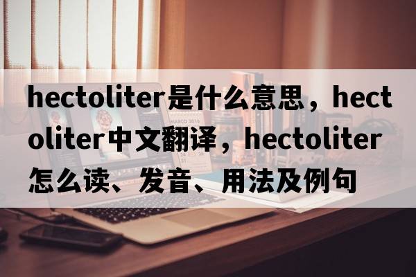 hectoliter是什么意思，hectoliter中文翻譯，hectoliter怎么讀、發(fā)音、用法及例句