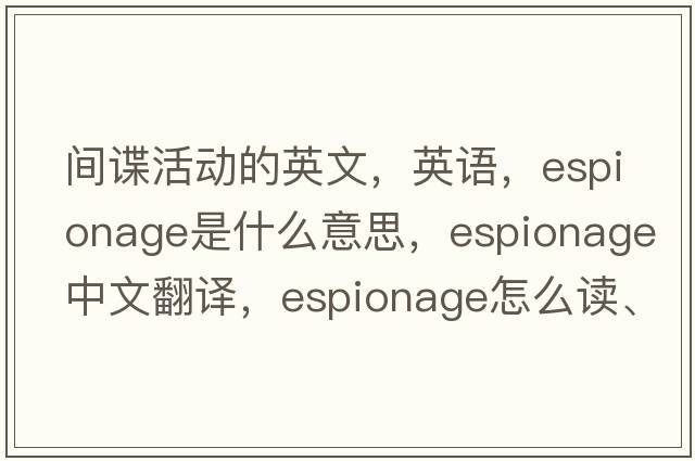 間諜活動(dòng)的英文，英語(yǔ)，espionage是什么意思，espionage中文翻譯，espionage怎么讀、發(fā)音、用法及例句