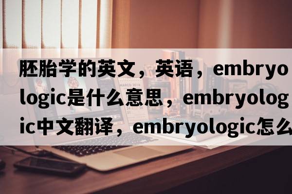 胚胎學(xué)的英文，英語(yǔ)，embryologic是什么意思，embryologic中文翻譯，embryologic怎么讀、發(fā)音、用法及例句