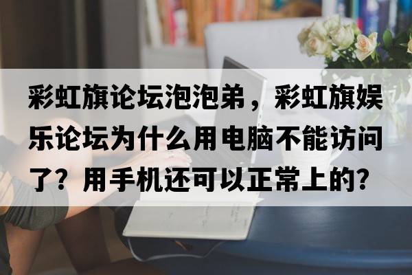 彩虹旗論壇泡泡弟，彩虹旗娛樂(lè )論壇為什么用電腦不能訪(fǎng)問(wèn)了？用手機還可以正常上的？