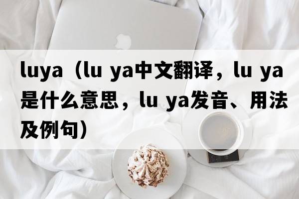 luya（lu ya中文翻譯，lu ya是什么意思，lu ya發(fā)音、用法及例句）