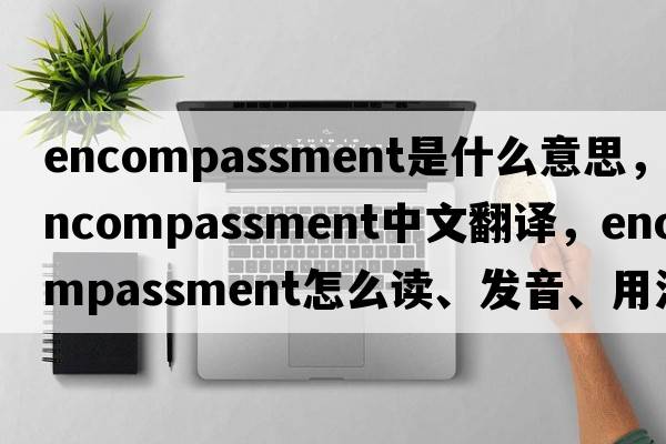 encompassment是什么意思，encompassment中文翻譯，encompassment怎么讀、發(fā)音、用法及例句