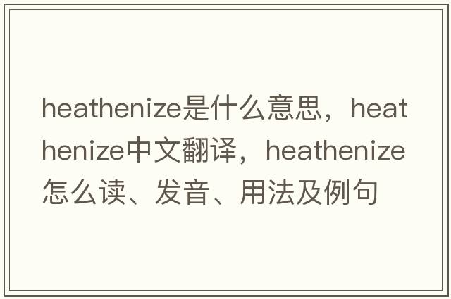 heathenize是什么意思，heathenize中文翻譯，heathenize怎么讀、發(fā)音、用法及例句